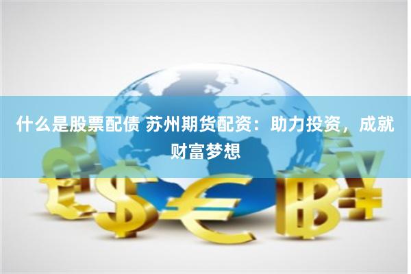 什么是股票配债 苏州期货配资：助力投资，成就财富梦想
