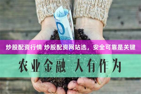 炒股配资行情 炒股配资网站选，安全可靠是关键