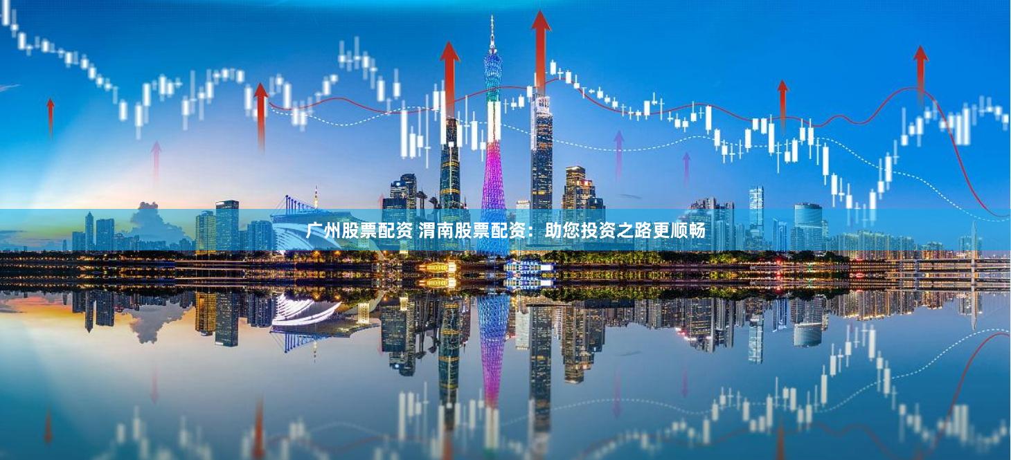 广州股票配资 渭南股票配资：助您投资之路更顺畅