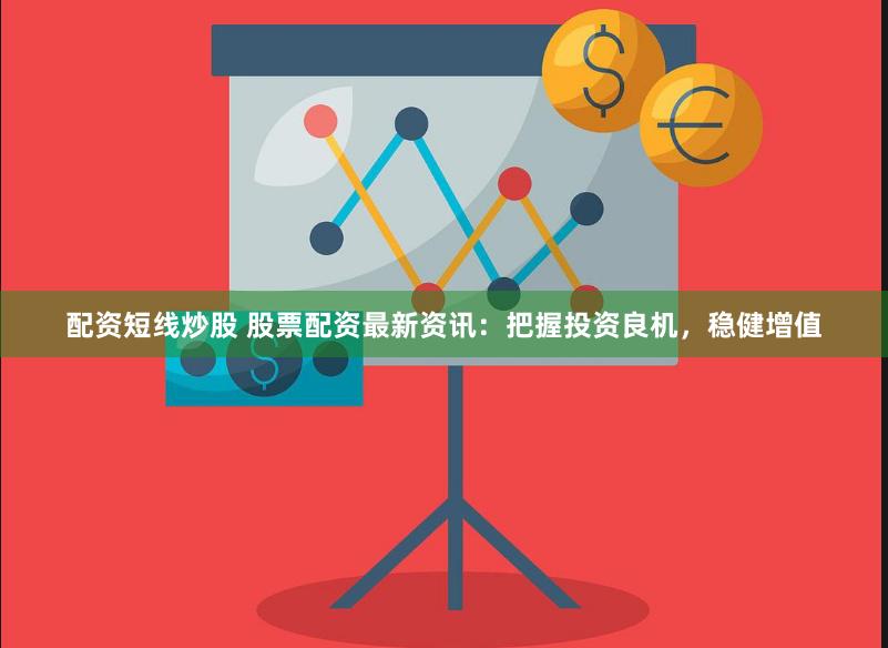 配资短线炒股 股票配资最新资讯：把握投资良机，稳健增值