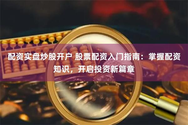 配资实盘炒股开户 股票配资入门指南：掌握配资知识，开启投资新篇章