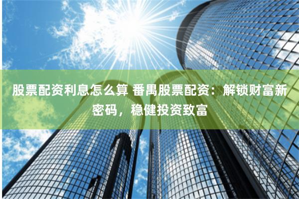 股票配资利息怎么算 番禺股票配资：解锁财富新密码，稳健投资致富