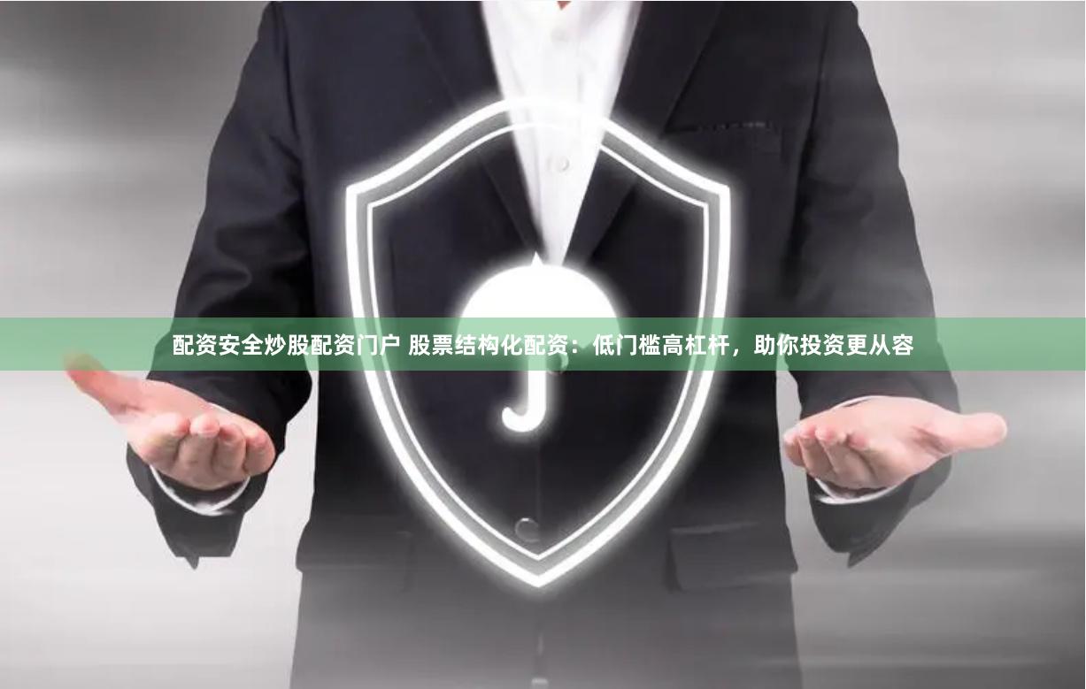 配资安全炒股配资门户 股票结构化配资：低门槛高杠杆，助你投资更从容