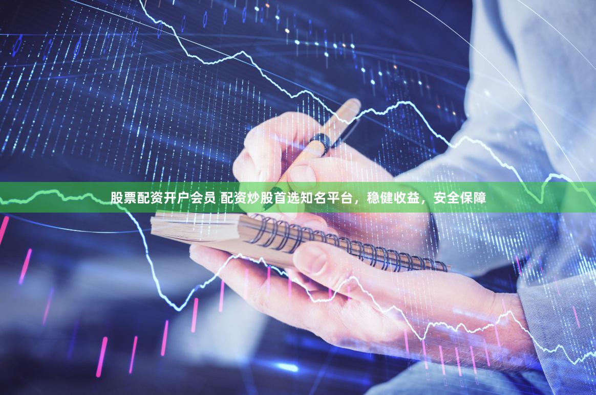 股票配资开户会员 配资炒股首选知名平台，稳健收益，安全保障