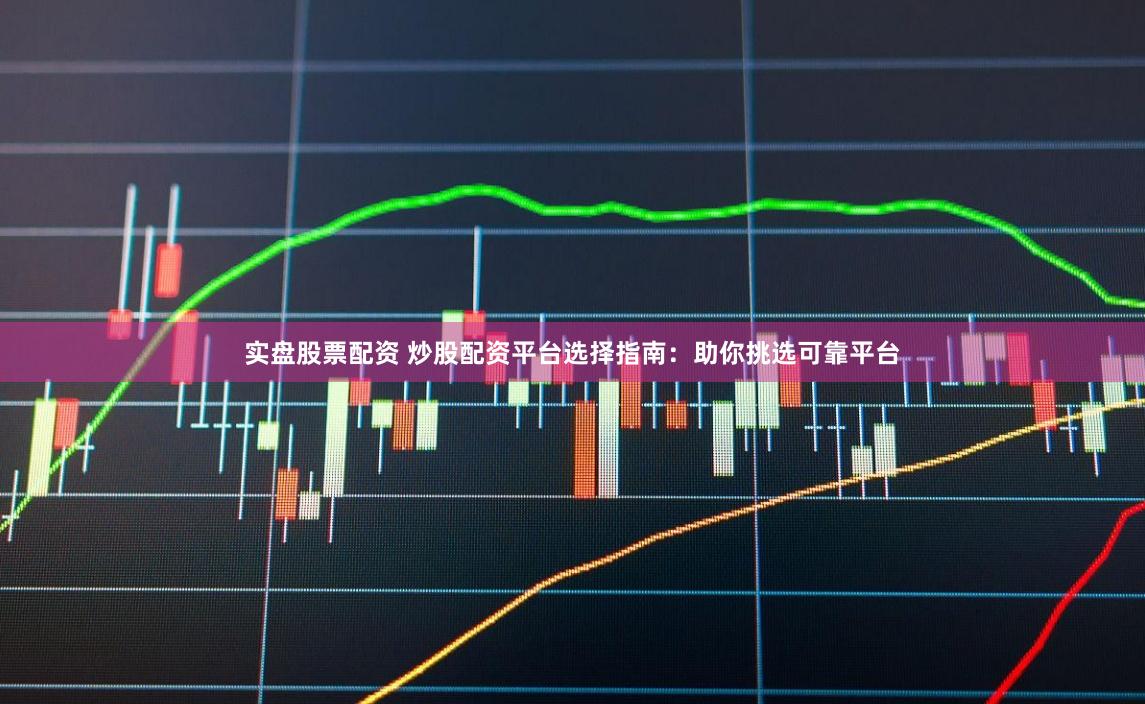 实盘股票配资 炒股配资平台选择指南：助你挑选可靠平台