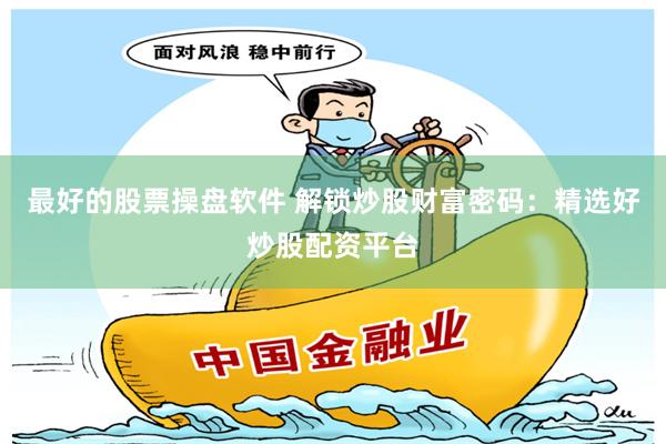 最好的股票操盘软件 解锁炒股财富密码：精选好炒股配资平台