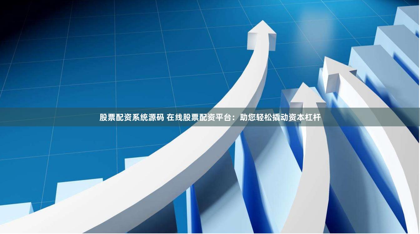 股票配资系统源码 在线股票配资平台：助您轻松撬动资本杠杆