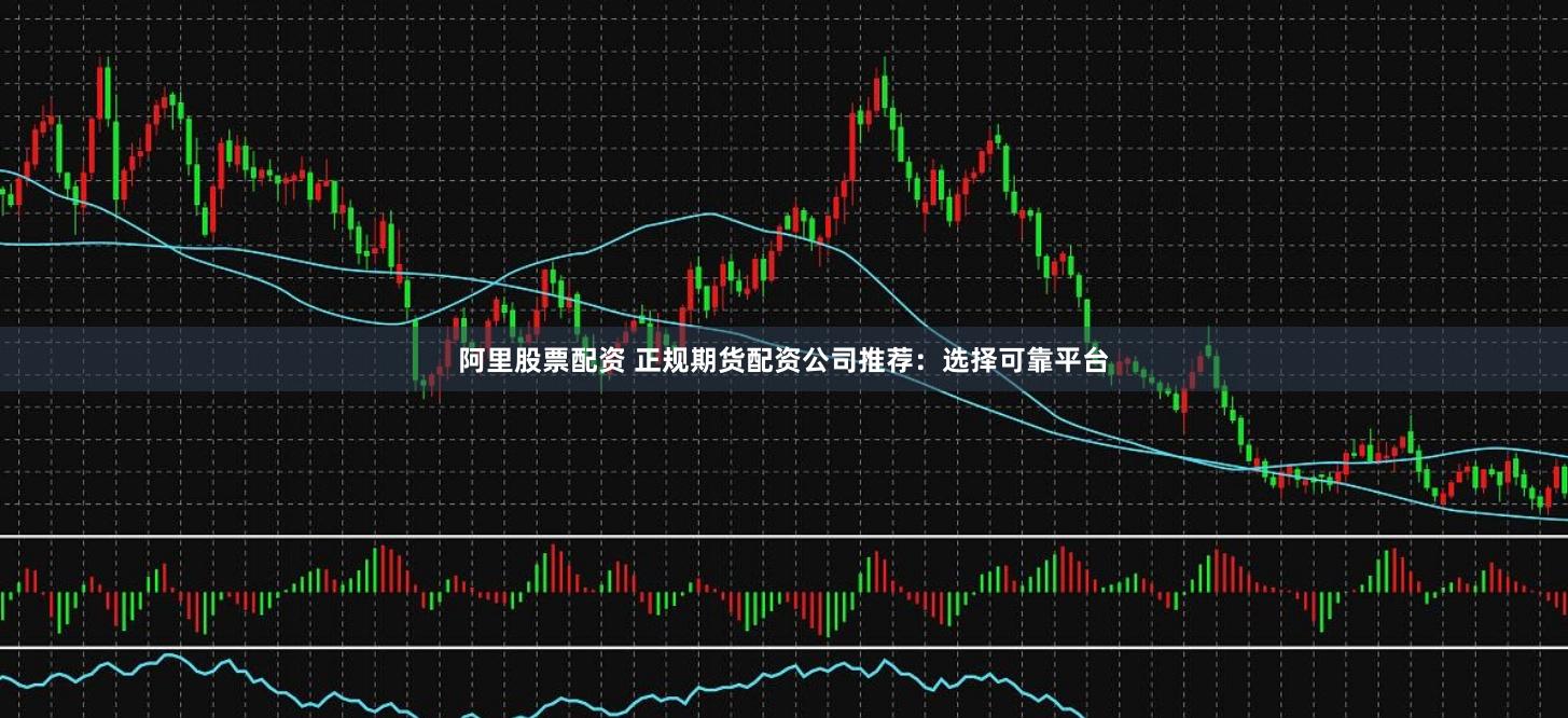 阿里股票配资 正规期货配资公司推荐：选择可靠平台