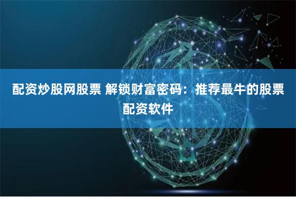配资炒股网股票 解锁财富密码：推荐最牛的股票配资软件