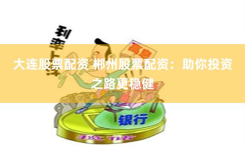 大连股票配资 郴州股票配资：助你投资之路更稳健