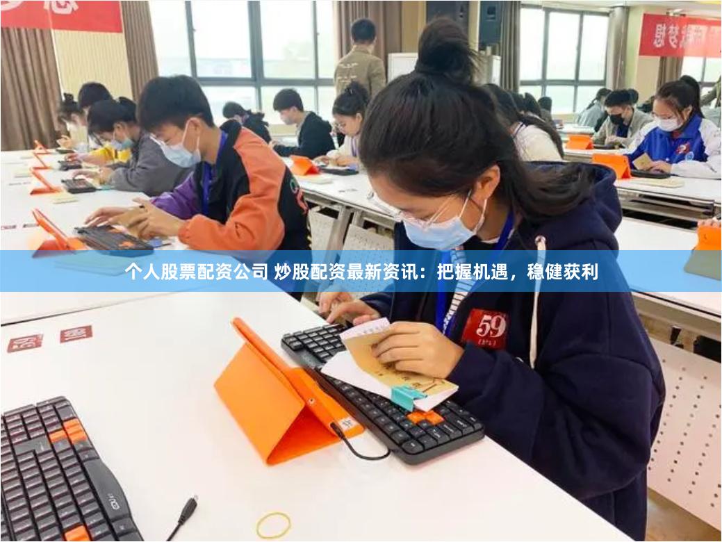 个人股票配资公司 炒股配资最新资讯：把握机遇，稳健获利