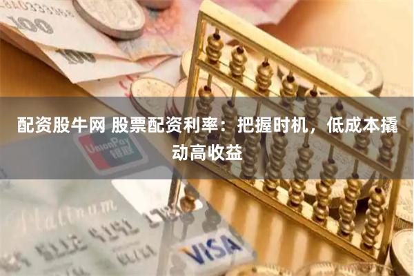配资股牛网 股票配资利率：把握时机，低成本撬动高收益