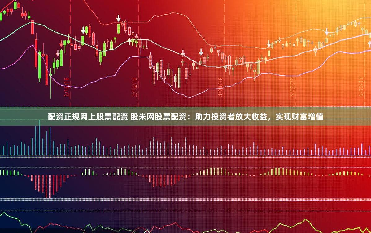 配资正规网上股票配资 股米网股票配资：助力投资者放大收益，实现财富增值