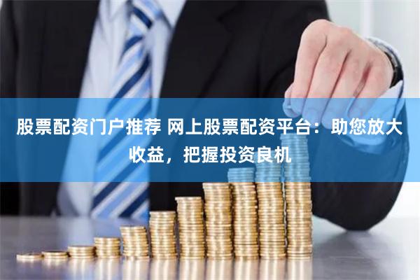股票配资门户推荐 网上股票配资平台：助您放大收益，把握投资良机