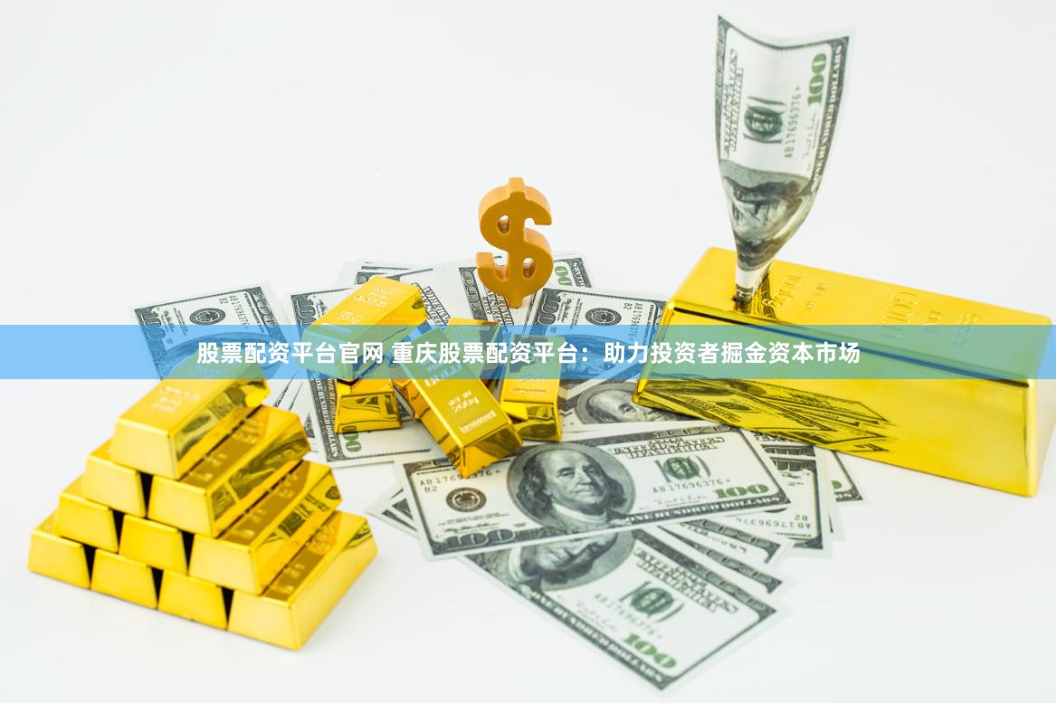 股票配资平台官网 重庆股票配资平台：助力投资者掘金资本市场