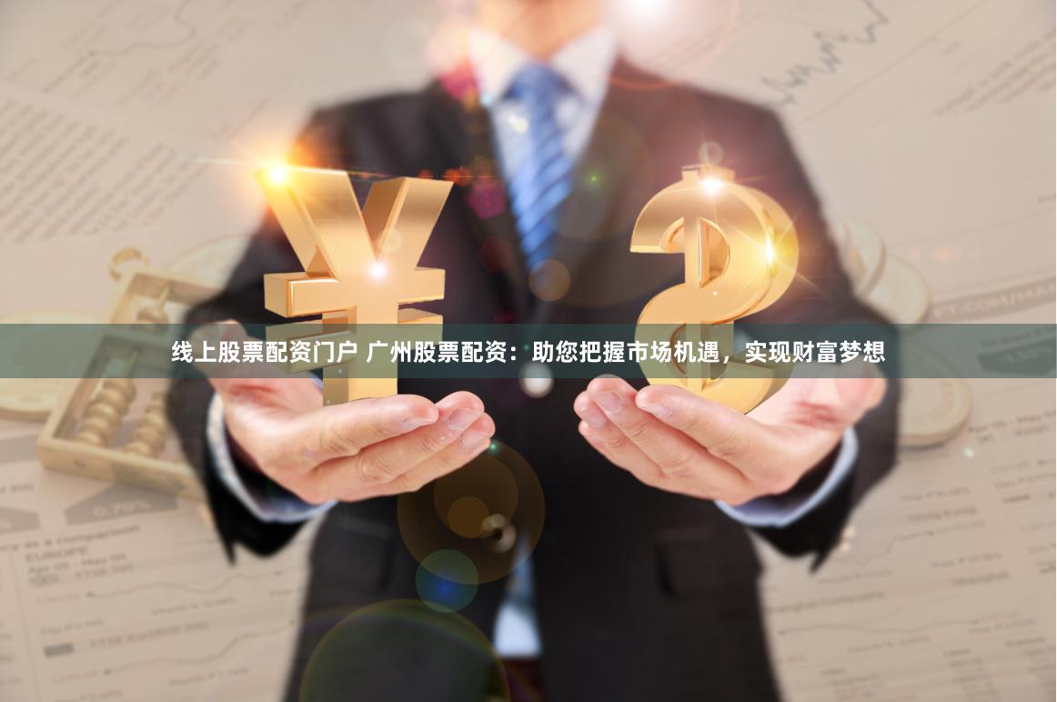 线上股票配资门户 广州股票配资：助您把握市场机遇，实现财富梦想