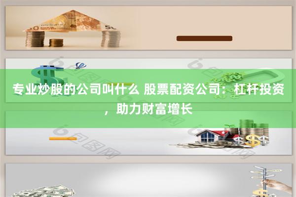 专业炒股的公司叫什么 股票配资公司：杠杆投资，助力财富增长