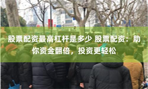 股票配资最高杠杆是多少 股票配资：助你资金翻倍，投资更轻松