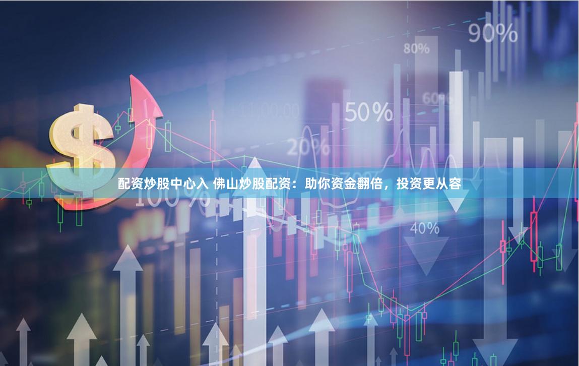 配资炒股中心入 佛山炒股配资：助你资金翻倍，投资更从容