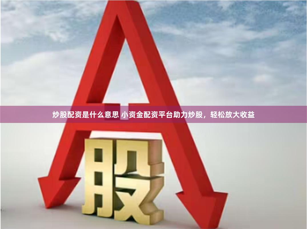 炒股配资是什么意思 小资金配资平台助力炒股，轻松放大收益