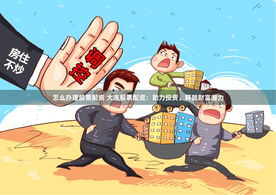 怎么办理股票配资 大连股票配资：助力投资，释放财富潜力