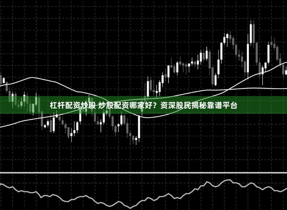 杠杆配资炒股 炒股配资哪家好？资深股民揭秘靠谱平台