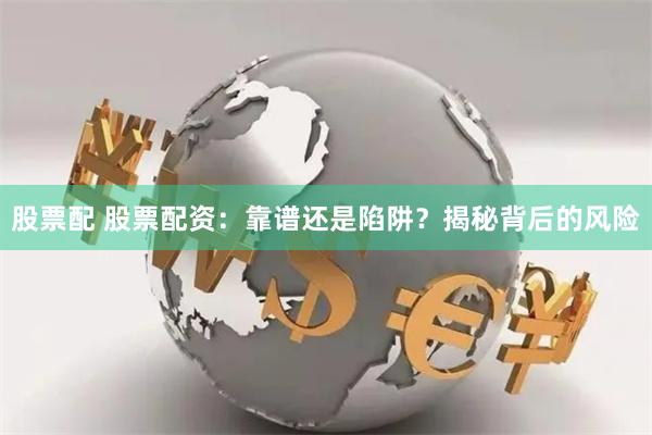 股票配 股票配资：靠谱还是陷阱？揭秘背后的风险