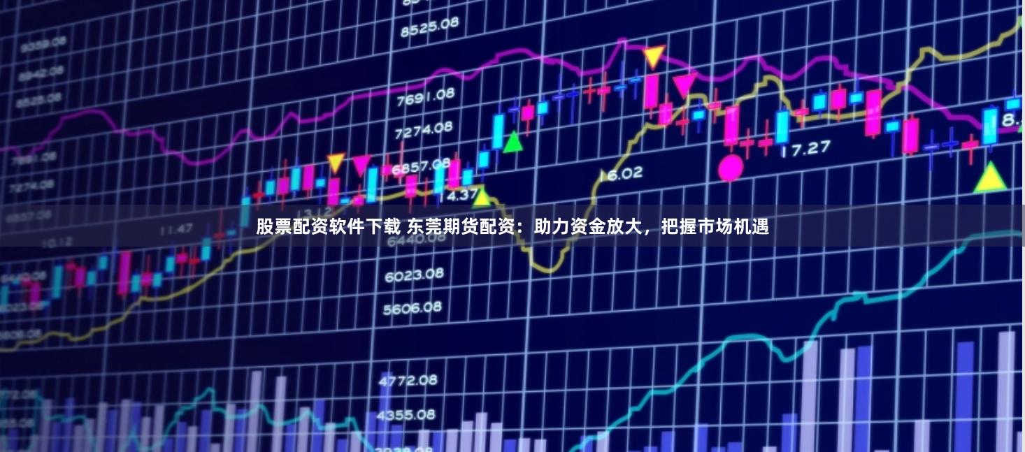 股票配资软件下载 东莞期货配资：助力资金放大，把握市场机遇