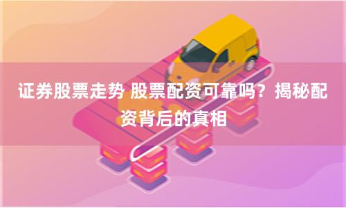 证券股票走势 股票配资可靠吗？揭秘配资背后的真相