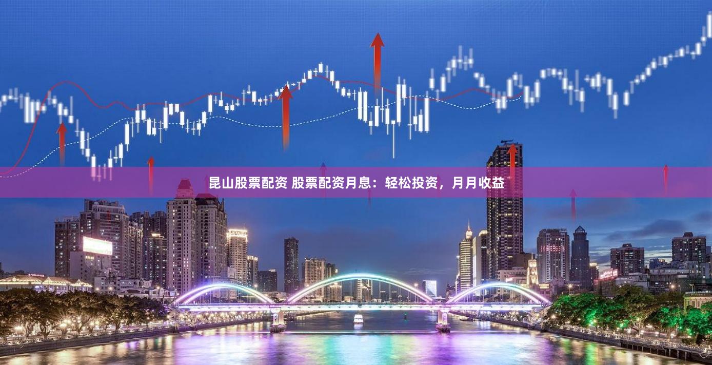 昆山股票配资 股票配资月息：轻松投资，月月收益