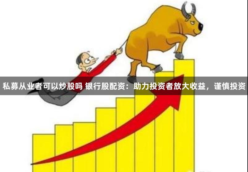 私募从业者可以炒股吗 银行股配资：助力投资者放大收益，谨慎投资