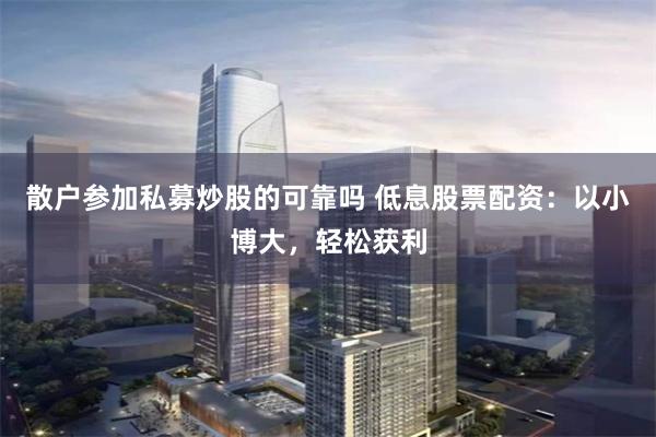 散户参加私募炒股的可靠吗 低息股票配资：以小博大，轻松获利