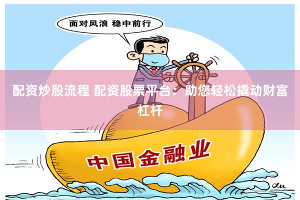 配资炒股流程 配资股票平台：助您轻松撬动财富杠杆