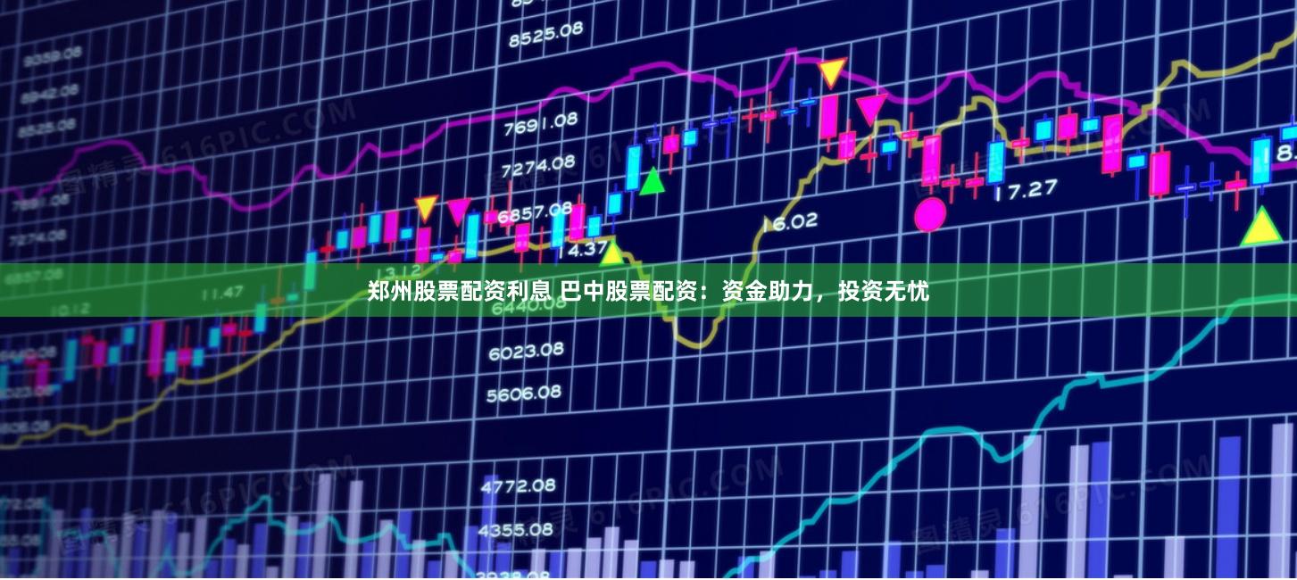 郑州股票配资利息 巴中股票配资：资金助力，投资无忧