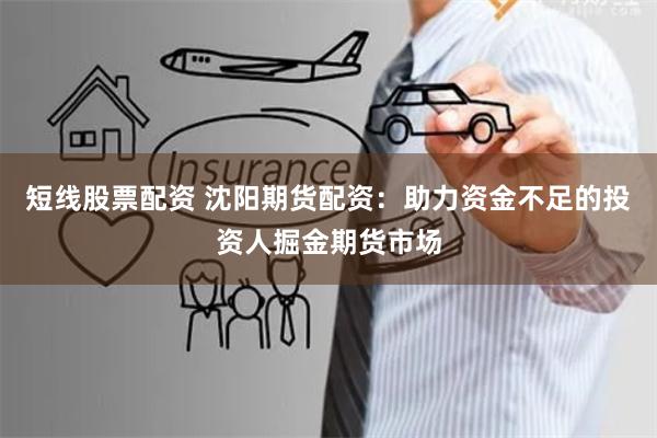 短线股票配资 沈阳期货配资：助力资金不足的投资人掘金期货市场