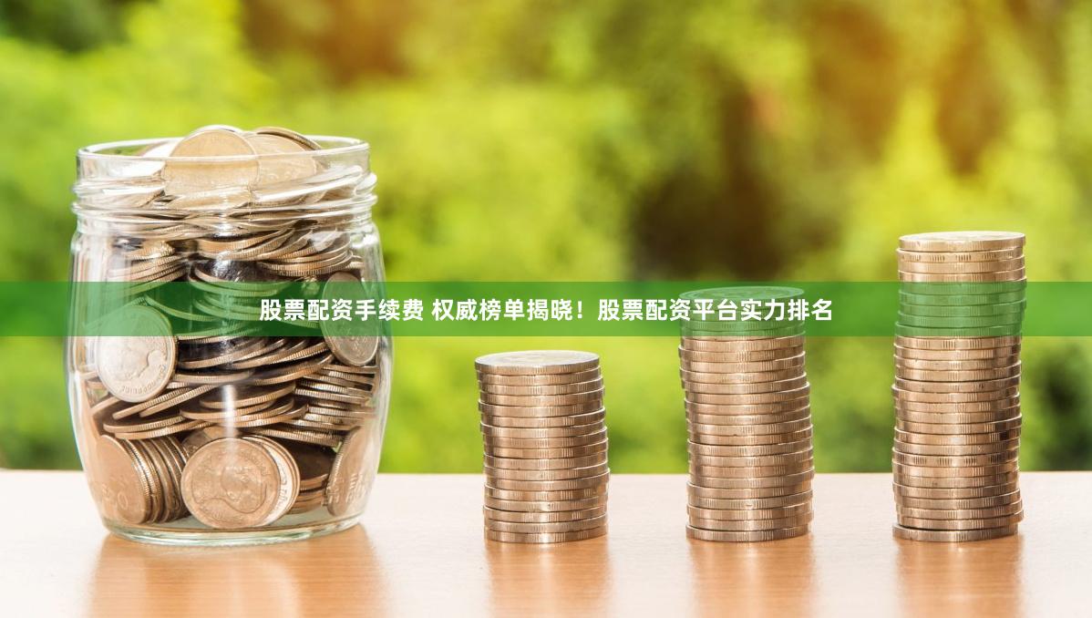 股票配资手续费 权威榜单揭晓！股票配资平台实力排名