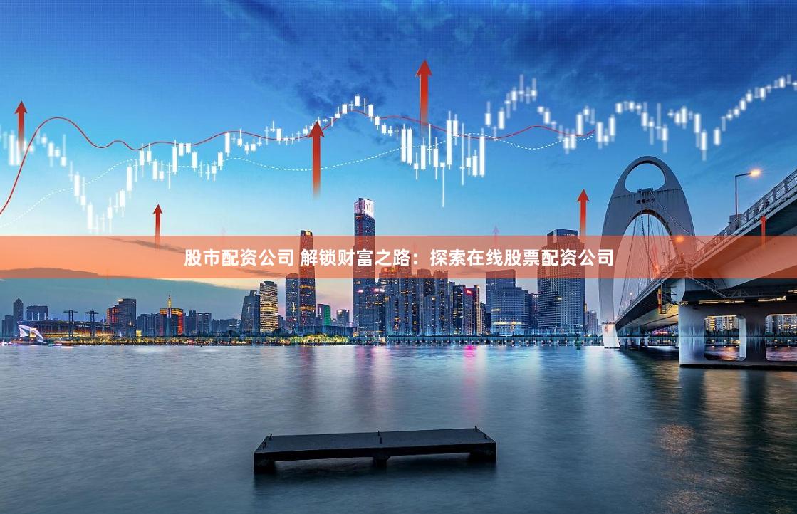 股市配资公司 解锁财富之路：探索在线股票配资公司