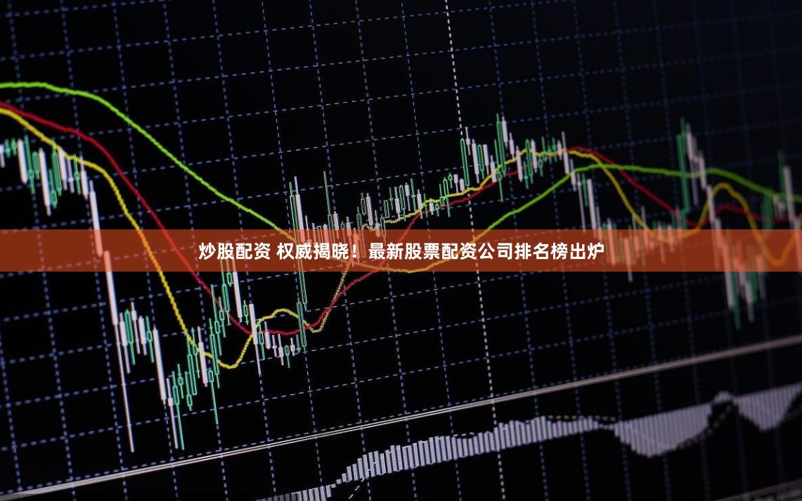 炒股配资 权威揭晓！最新股票配资公司排名榜出炉