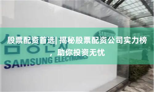股票配资首选| 揭秘股票配资公司实力榜，助你投资无忧