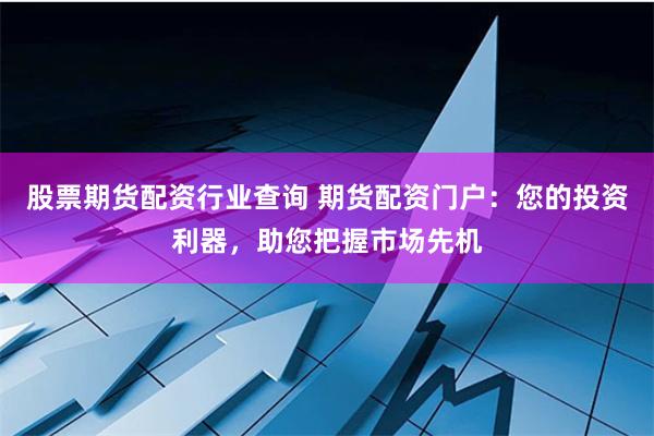 股票期货配资行业查询 期货配资门户：您的投资利器，助您把握市场先机
