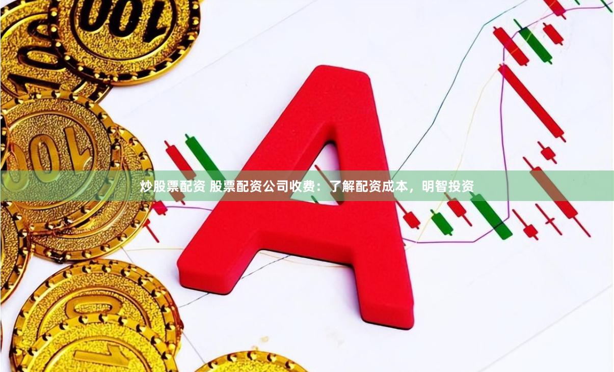 炒股票配资 股票配资公司收费：了解配资成本，明智投资