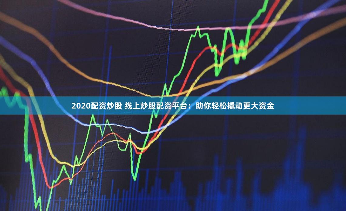 2020配资炒股 线上炒股配资平台：助你轻松撬动更大资金