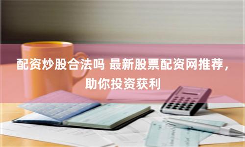 配资炒股合法吗 最新股票配资网推荐，助你投资获利