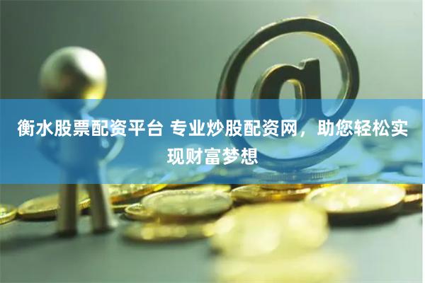 衡水股票配资平台 专业炒股配资网，助您轻松实现财富梦想