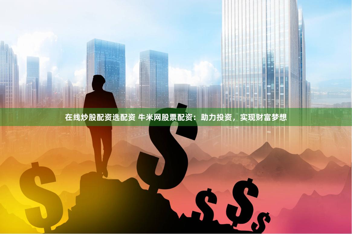 在线炒股配资选配资 牛米网股票配资：助力投资，实现财富梦想