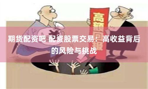 期货配资吧 配资股票交易：高收益背后的风险与挑战