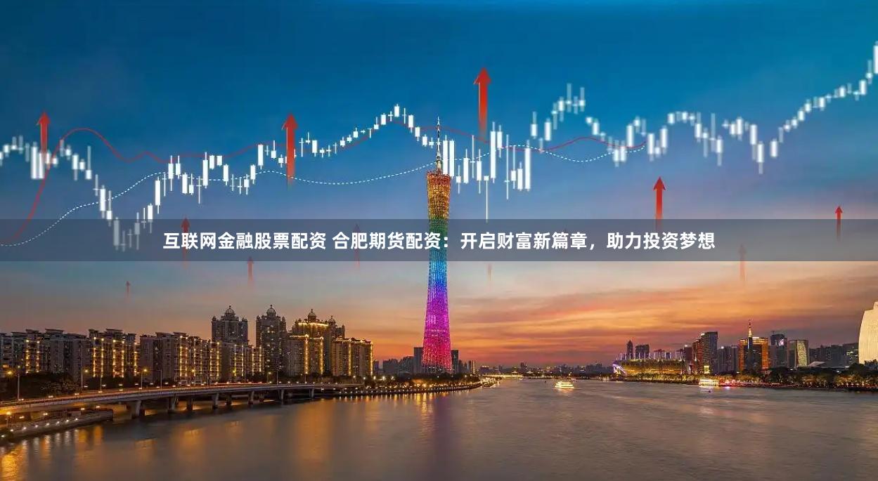 互联网金融股票配资 合肥期货配资：开启财富新篇章，助力投资梦想