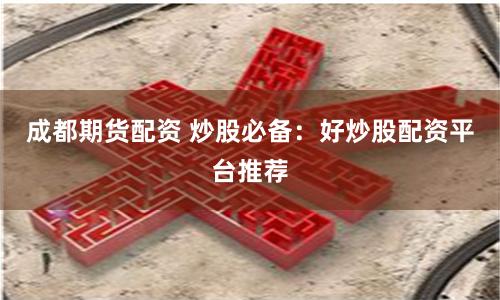 成都期货配资 炒股必备：好炒股配资平台推荐