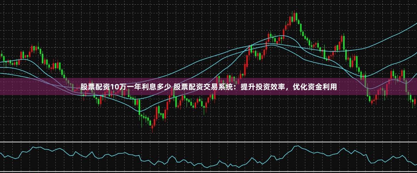 股票配资10万一年利息多少 股票配资交易系统：提升投资效率，优化资金利用