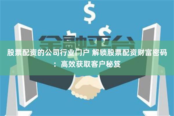 股票配资的公司行业门户 解锁股票配资财富密码：高效获取客户秘笈